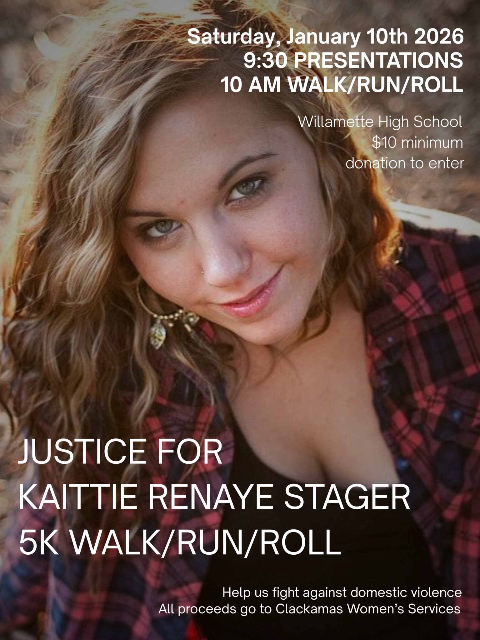 May be an image of text that says 'Saturday, January 10th 2026 9:30 PRESENTATIONS 10 AM WALK/RUN/ROLL Willamette High School $10 minimum donation to enter JUSTICE FOR KAITTIE RENAYE STAGER 5K WALK/ WALK/RUN/ROLL Help us fight against domestic violence All proceeds go to Clackamas Women's Services'
